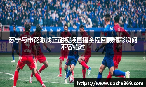苏宁与申花激战正酣视频直播全程回顾精彩瞬间不容错过