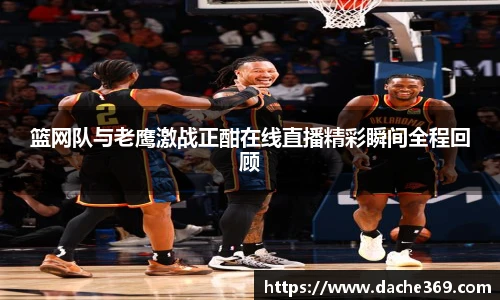 篮网队与老鹰激战正酣在线直播精彩瞬间全程回顾